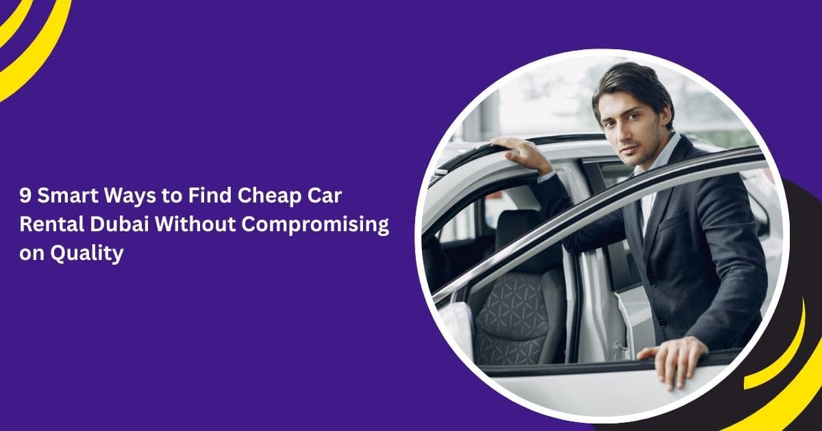 9 Smart Ways to Find Cheap Car Rental Dubai Without Compromising on Quality