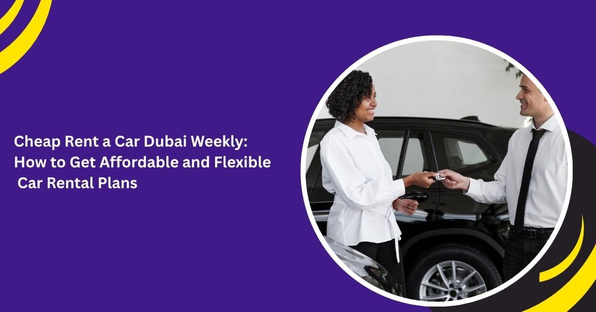 Cheap Rent a Car Dubai Weekly: How to Get Affordable and Flexible Car Rental Plans