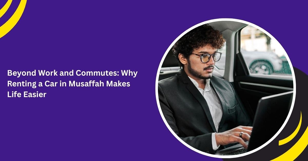 Beyond Work and Commutes: Why Renting a Car in Musaffah Makes Life Easier